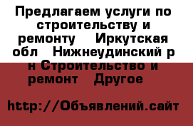 Предлагаем услуги по строительству и ремонту. - Иркутская обл., Нижнеудинский р-н Строительство и ремонт » Другое   
